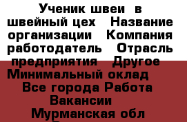 Ученик швеи. в швейный цех › Название организации ­ Компания-работодатель › Отрасль предприятия ­ Другое › Минимальный оклад ­ 1 - Все города Работа » Вакансии   . Мурманская обл.,Видяево нп